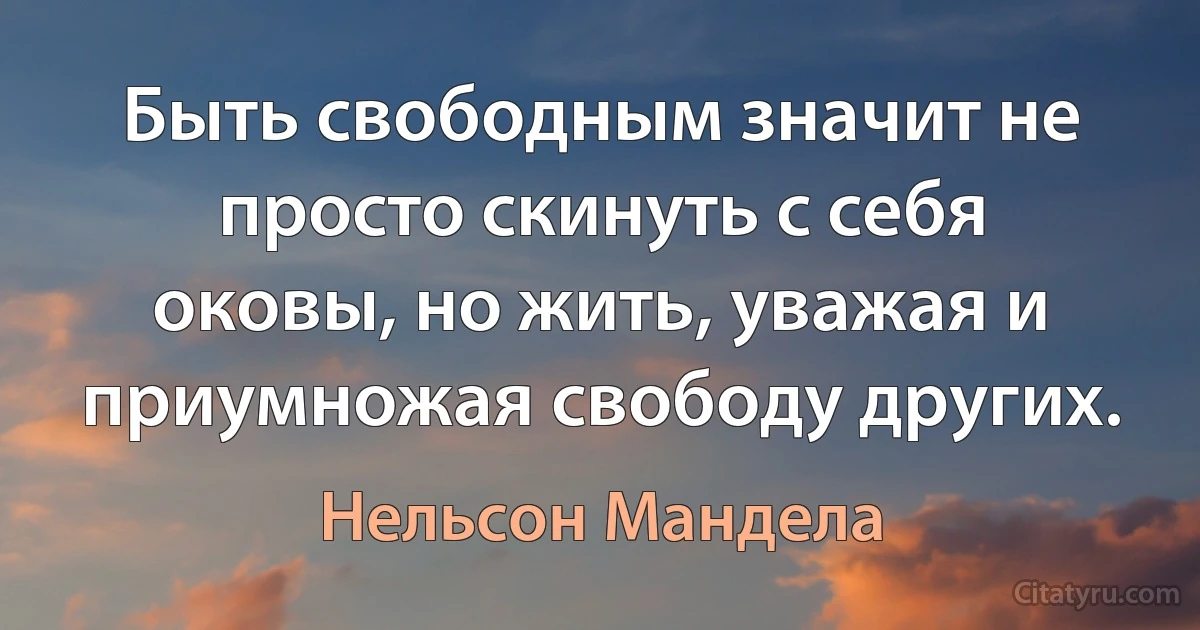 Быть свободным значит не просто скинуть с себя оковы, но жить, уважая и приумножая свободу других. (Нельсон Мандела)