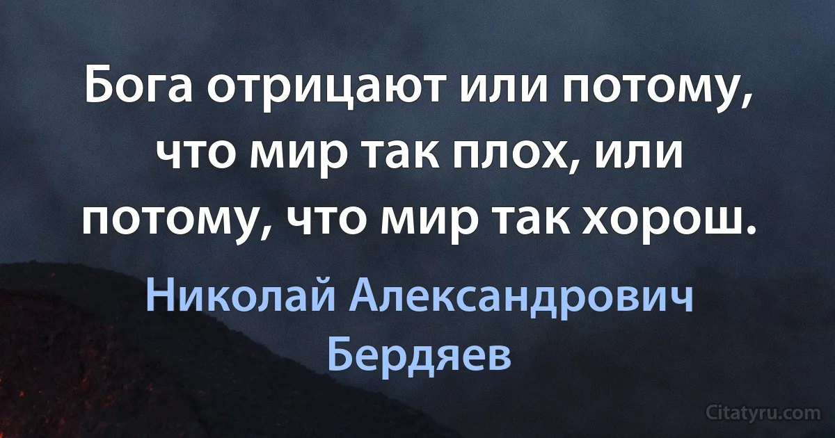 Бога отрицают или потому, что мир так плох, или потому, что мир так хорош. (Николай Александрович Бердяев)