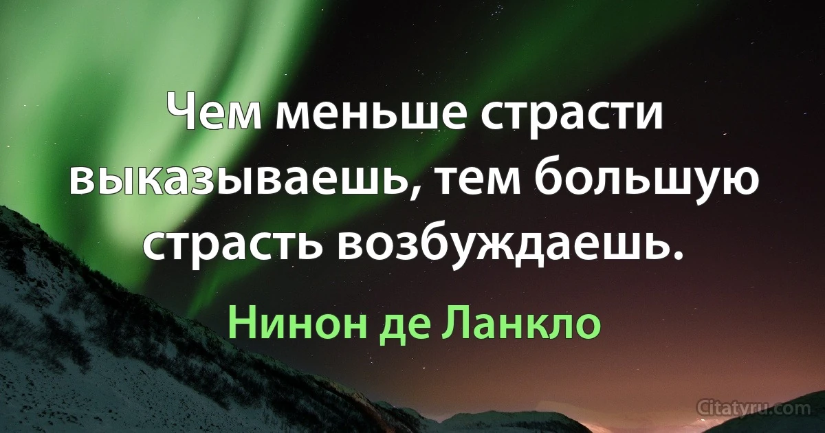 Чем меньше страсти выказываешь, тем большую страсть возбуждаешь. (Нинон де Ланкло)