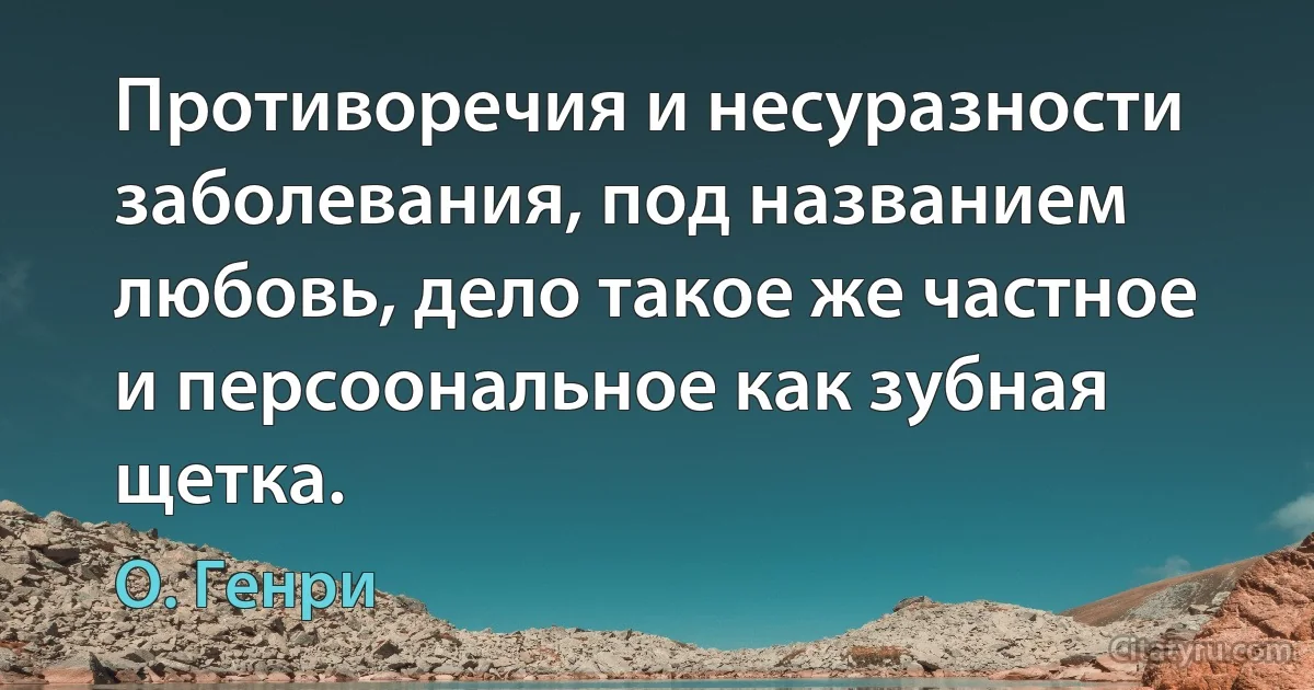 Противоречия и несуразности заболевания, под названием любовь, дело такое же частное и персоональное как зубная щетка. (О. Генри)