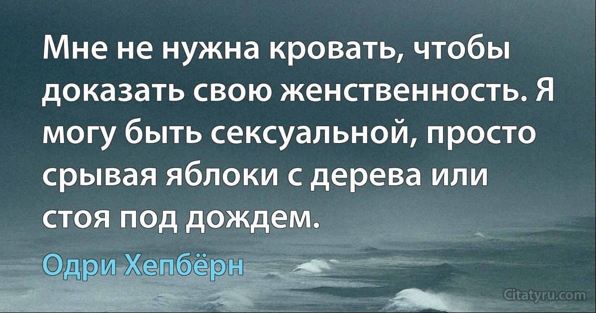 Мне не нужна кровать, чтобы доказать свою женственность. Я могу быть сексуальной, просто срывая яблоки с дерева или стоя под дождем. (Одри Хепбёрн)