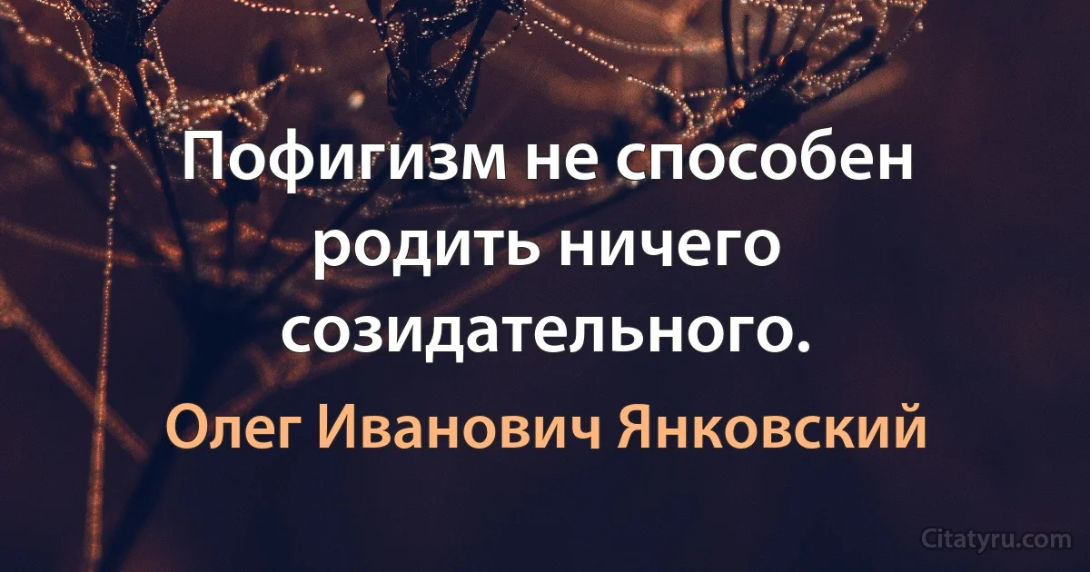 Пофигизм не способен родить ничего созидательного. (Олег Иванович Янковский)