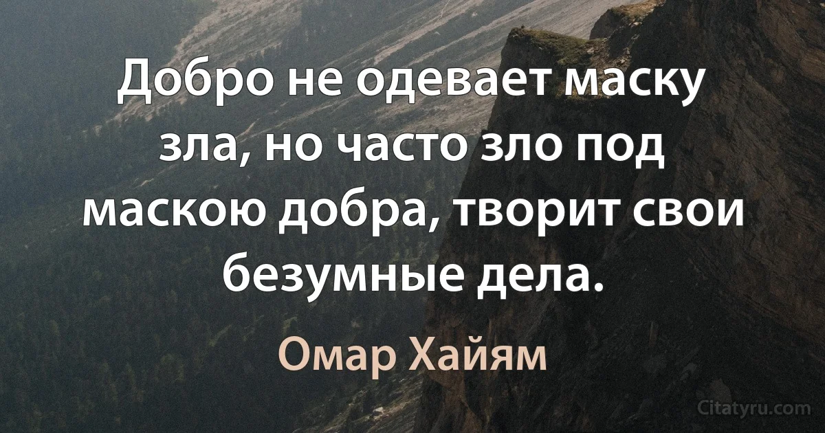 Добро не одевает маску зла, но часто зло под маскою добра, творит свои безумные дела. (Омар Хайям)