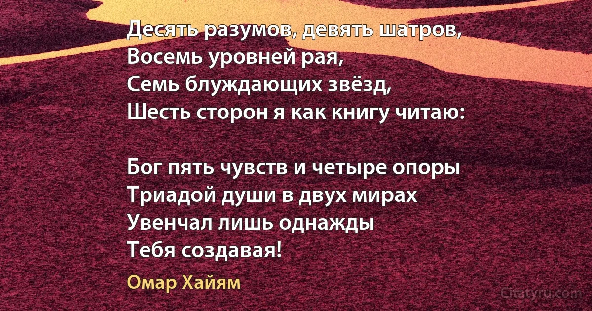 Десять разумов, девять шатров,
Восемь уровней рая,
Семь блуждающих звёзд,
Шесть сторон я как книгу читаю:

Бог пять чувств и четыре опоры
Триадой души в двух мирах
Увенчал лишь однажды
Тебя создавая! (Омар Хайям)