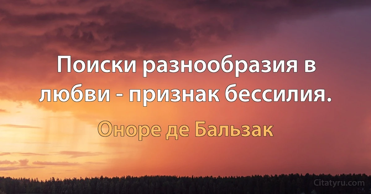 Поиски разнообразия в любви - признак бессилия. (Оноре де Бальзак)