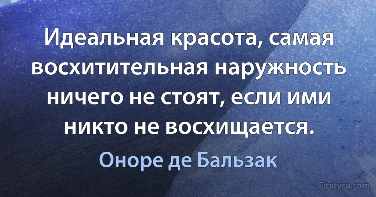 Идеальная красота, самая восхитительная наружность ничего не стоят, если ими никто не восхищается. (Оноре де Бальзак)