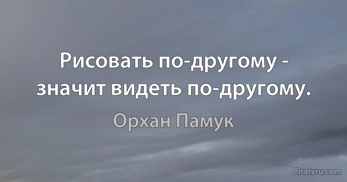 Рисовать по-другому - значит видеть по-другому. (Орхан Памук)