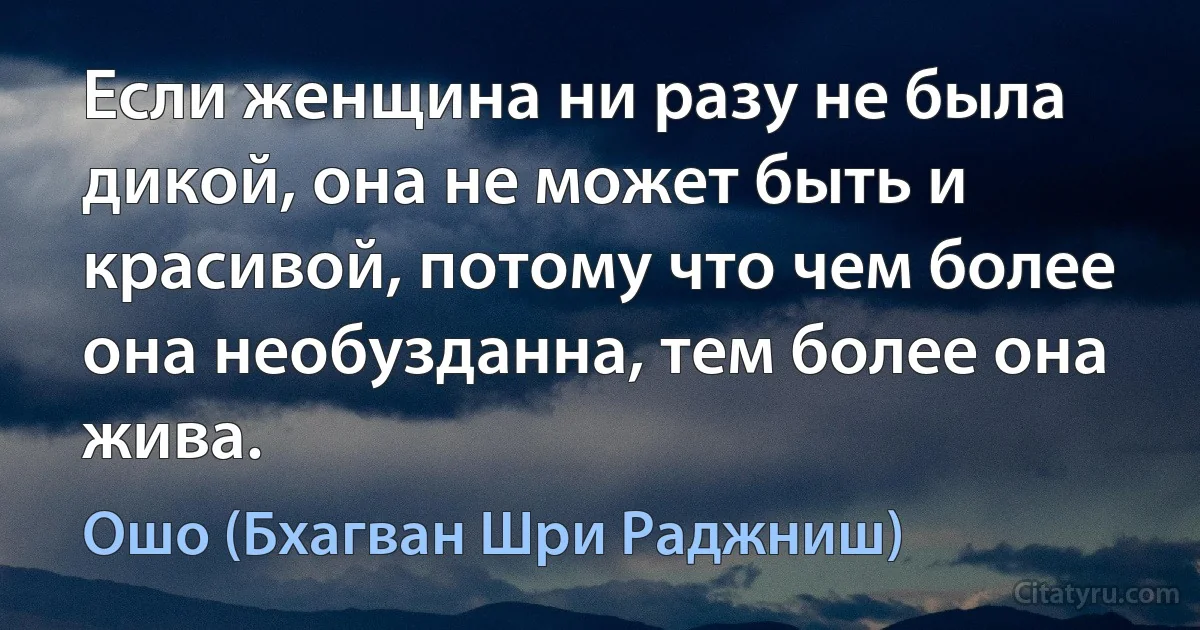 Если женщина ни разу не была дикой, она не может быть и красивой, потому что чем более она необузданна, тем более она жива. (Ошо (Бхагван Шри Раджниш))