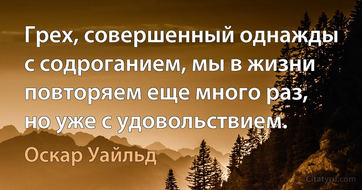 Грех, совершенный однажды с содроганием, мы в жизни повторяем еще много раз, но уже с удовольствием. (Оскар Уайльд)