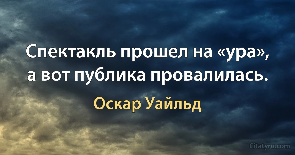 Спектакль прошел на «ура», а вот публика провалилась. (Оскар Уайльд)