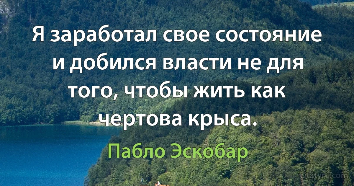 Я заработал свое состояние и добился власти не для того, чтобы жить как чертова крыса. (Пабло Эскобар)