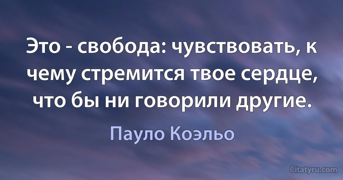 Это - свобода: чувствовать, к чему стремится твое сердце, что бы ни говорили другие. (Пауло Коэльо)