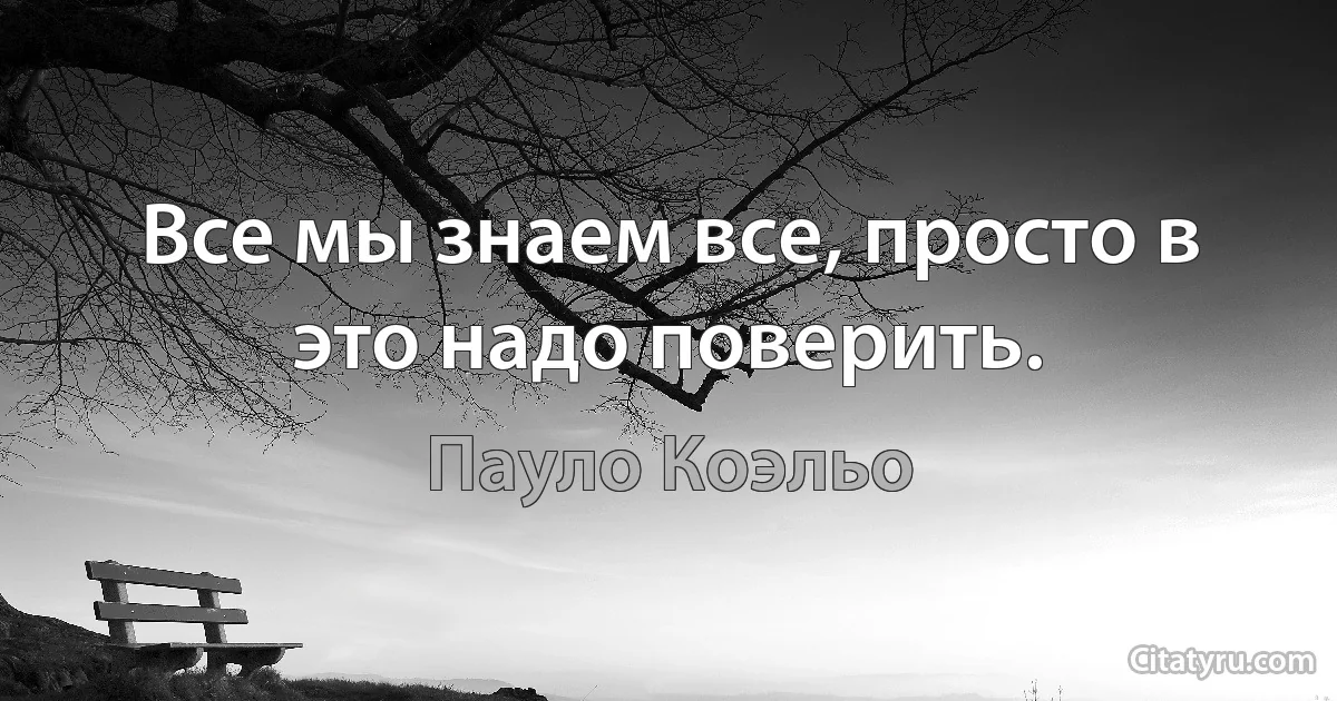 Все мы знаем все, просто в это надо поверить. (Пауло Коэльо)