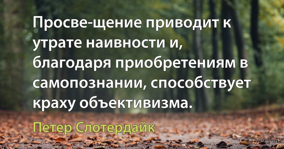 Просве­щение приводит к утрате наивности и, благодаря приобретениям в самопознании, способствует краху объективизма. (Петер Слотердайк)