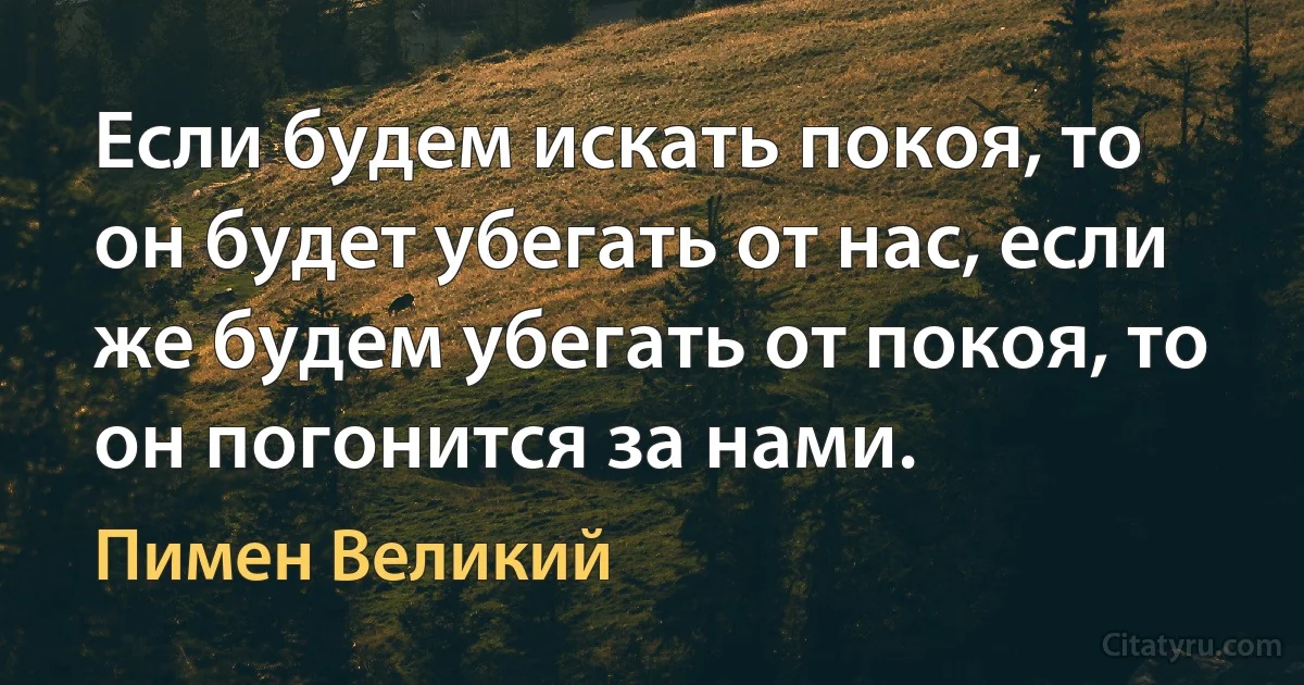 Если будем искать покоя, то он будет убегать от нас, если же будем убегать от покоя, то он погонится за нами. (Пимен Великий)