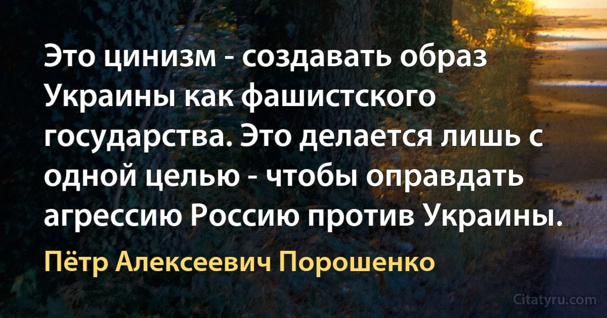 Это цинизм - создавать образ Украины как фашистского государства. Это делается лишь с одной целью - чтобы оправдать агрессию Россию против Украины. (Пётр Алексеевич Порошенко)