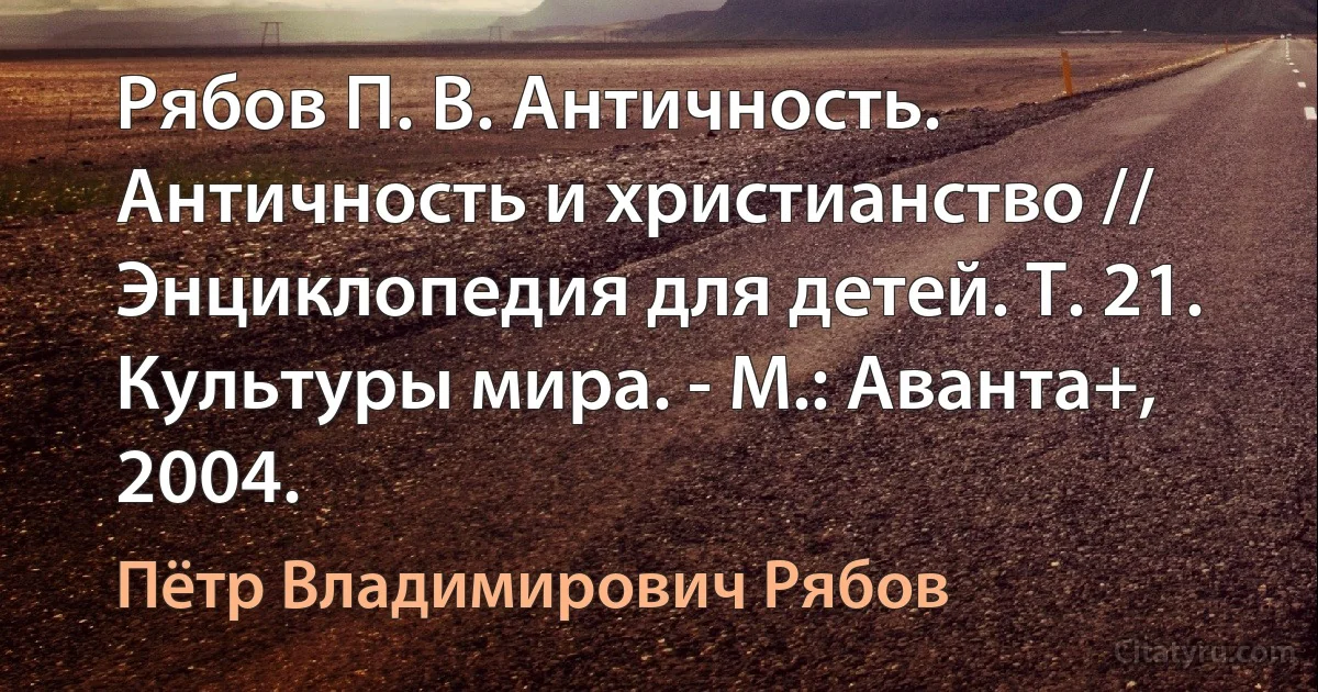 Рябов П. В. Античность. Античность и христианство // Энциклопедия для детей. Т. 21. Культуры мира. - М.: Аванта+, 2004. (Пётр Владимирович Рябов)