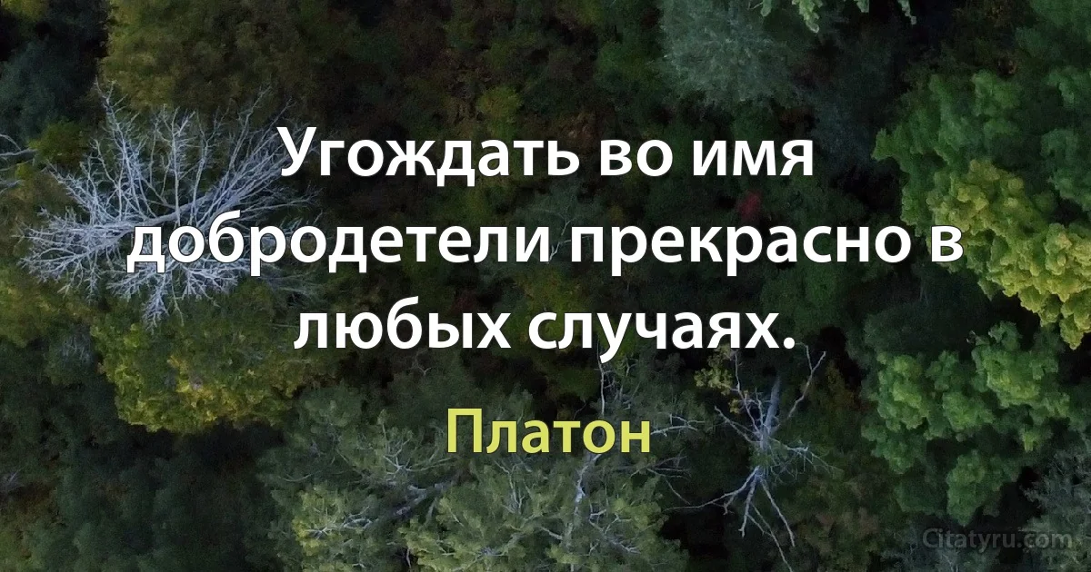 Угождать во имя добродетели прекрасно в любых случаях. (Платон)