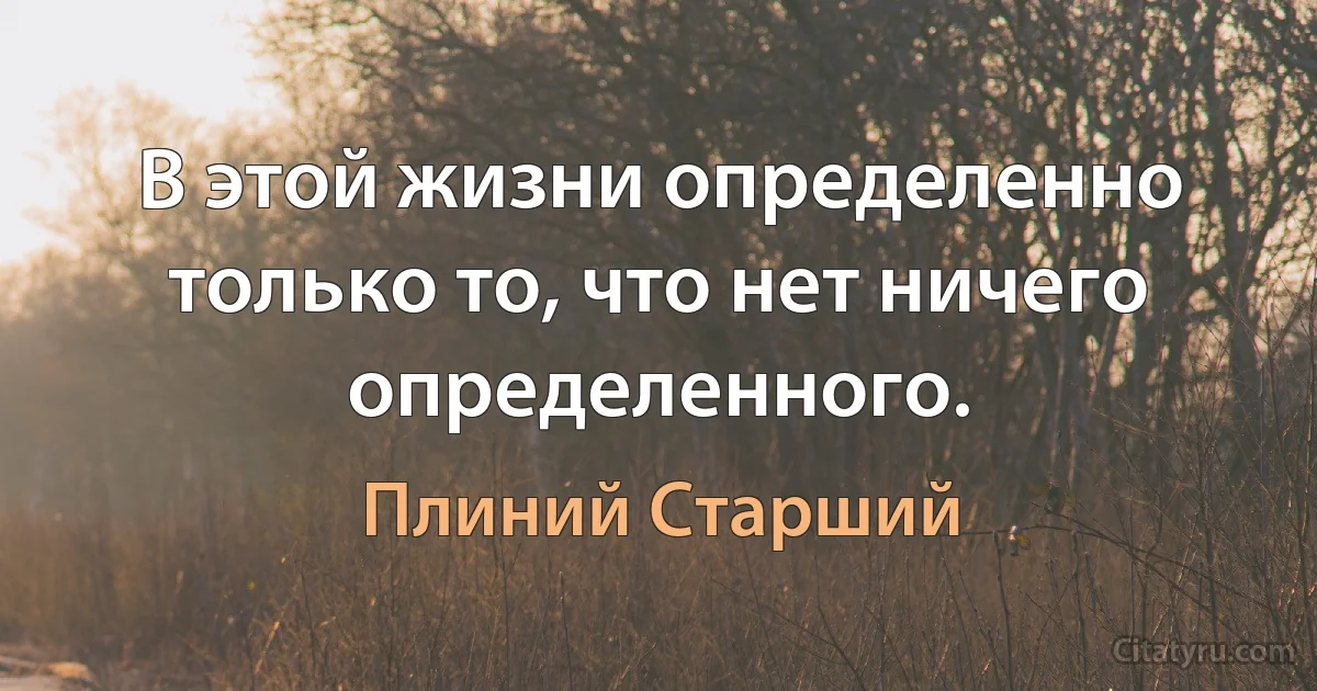 В этой жизни определенно только то, что нет ничего определенного. (Плиний Старший)