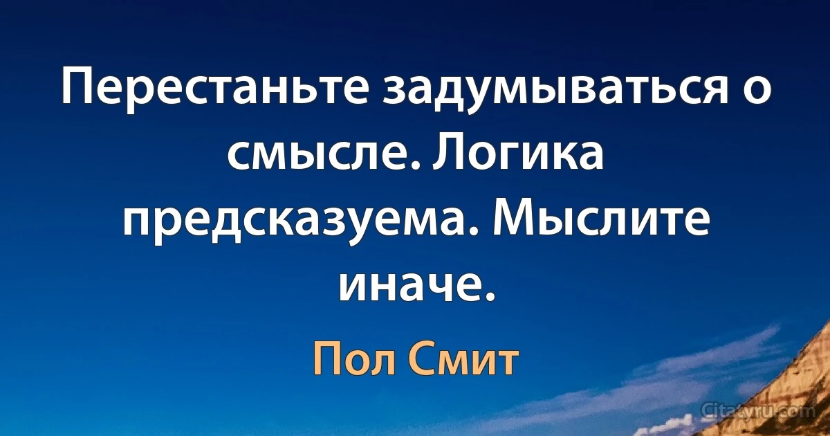 Перестаньте задумываться о смысле. Логика предсказуема. Мыслите иначе. (Пол Смит)