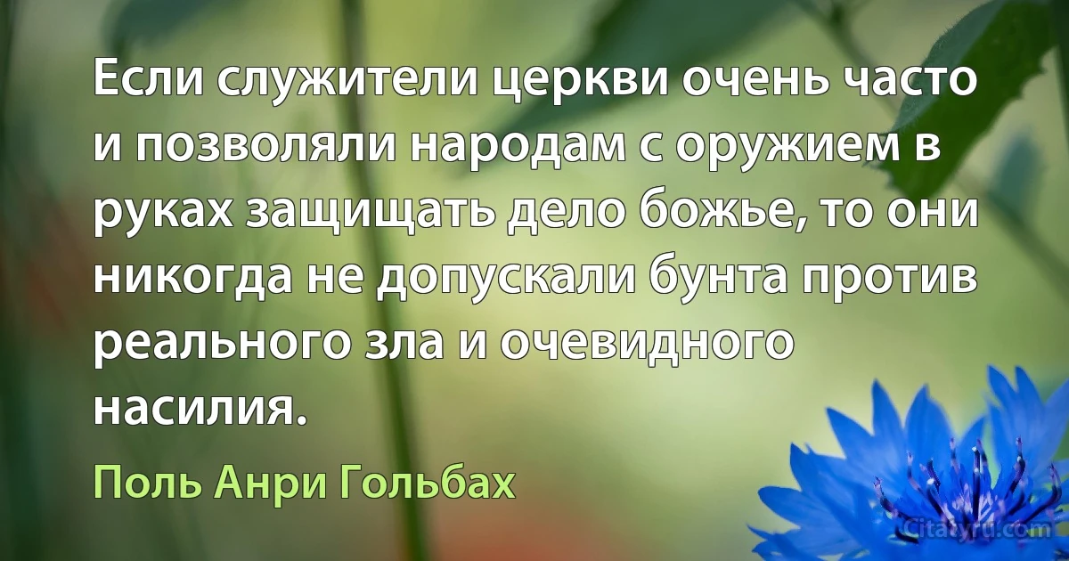 Если служители церкви очень часто и позволяли народам с оружием в руках защищать дело божье, то они никогда не допускали бунта против реального зла и очевидного насилия. (Поль Анри Гольбах)