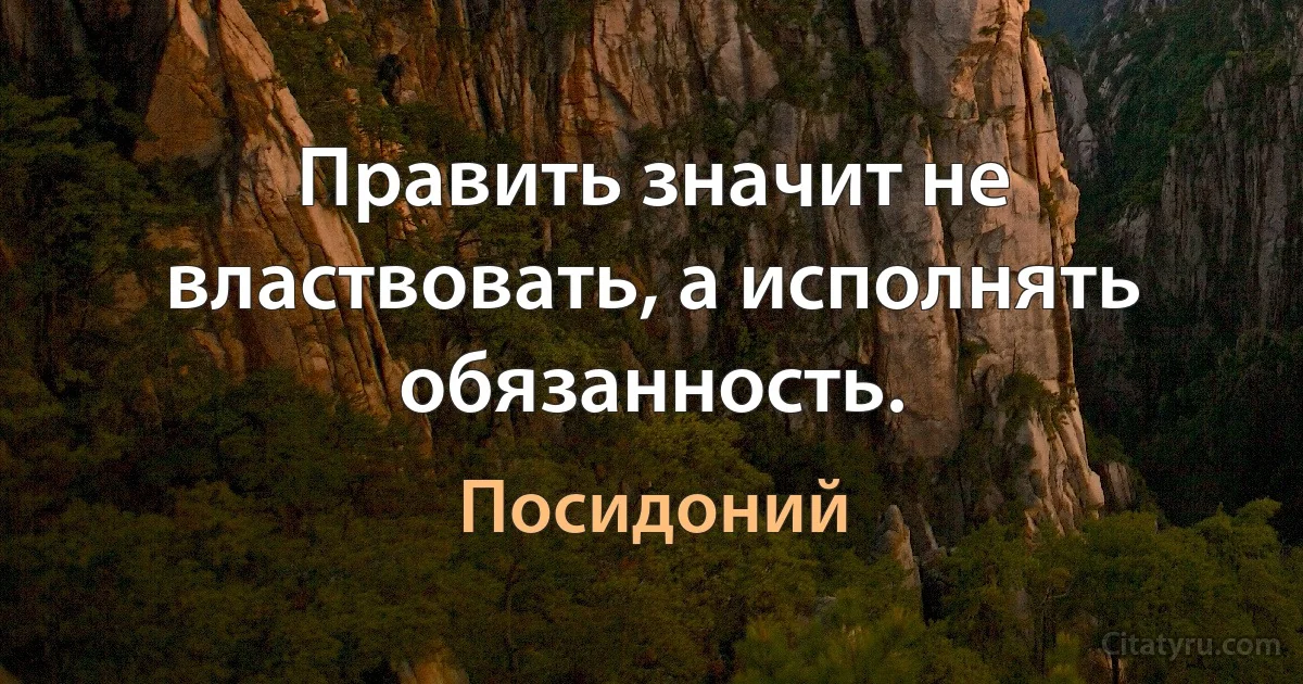 Править значит не властвовать, а исполнять обязанность. (Посидоний)