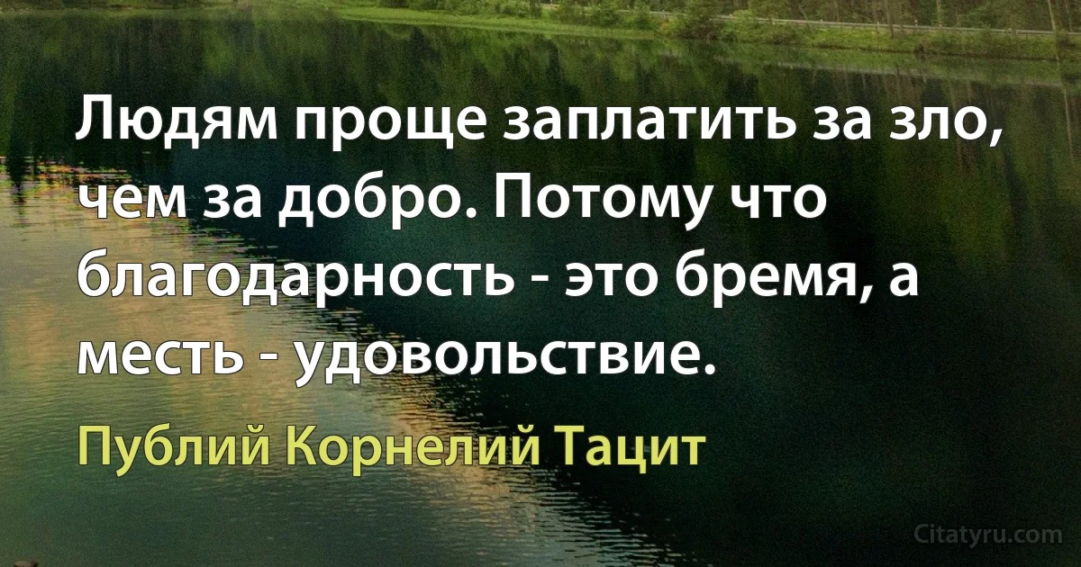 Людям проще заплатить за зло, чем за добро. Потому что благодарность - это бремя, а месть - удовольствие. (Публий Корнелий Тацит)