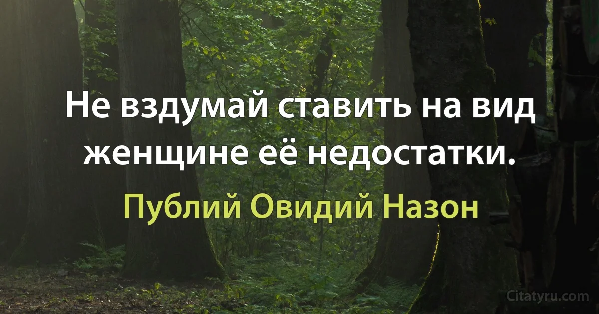 Не вздумай ставить на вид женщине её недостатки. (Публий Овидий Назон)