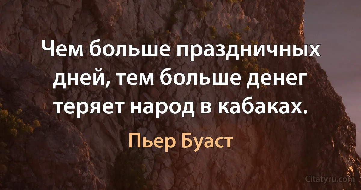 Чем больше праздничных дней, тем больше денег теряет народ в кабаках. (Пьер Буаст)