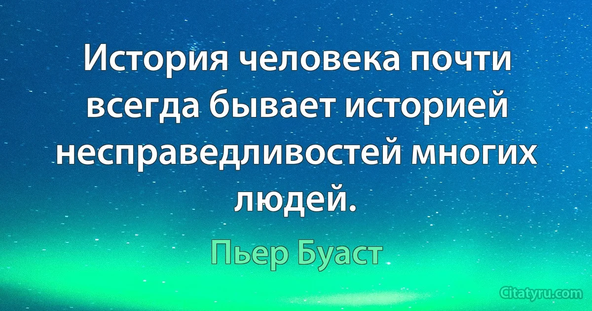 История человека почти всегда бывает историей несправедливостей многих людей. (Пьер Буаст)