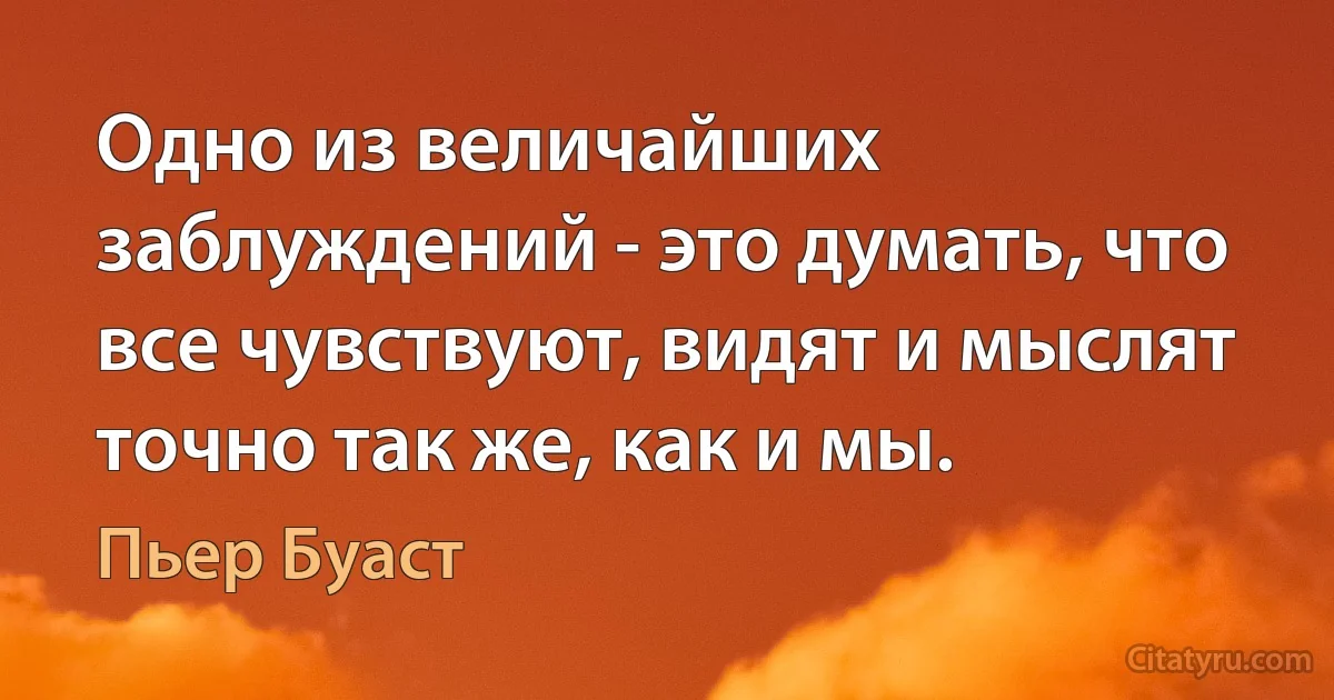 Одно из величайших заблуждений - это думать, что все чувствуют, видят и мыслят точно так же, как и мы. (Пьер Буаст)