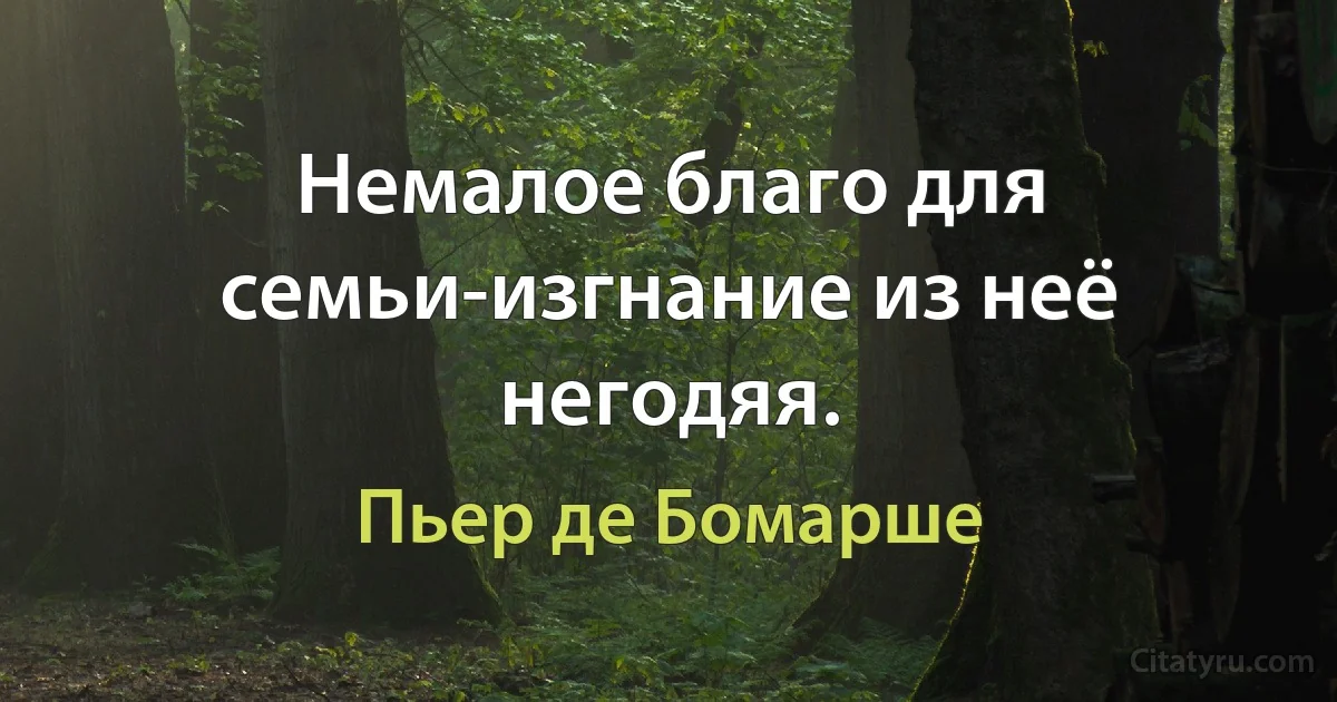 Немалое благо для семьи-изгнание из неё негодяя. (Пьер де Бомарше)