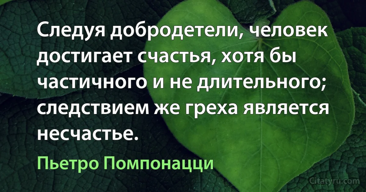 Следуя добродетели, человек достигает счастья, хотя бы частичного и не длительного; следствием же греха является несчастье. (Пьетро Помпонацци)