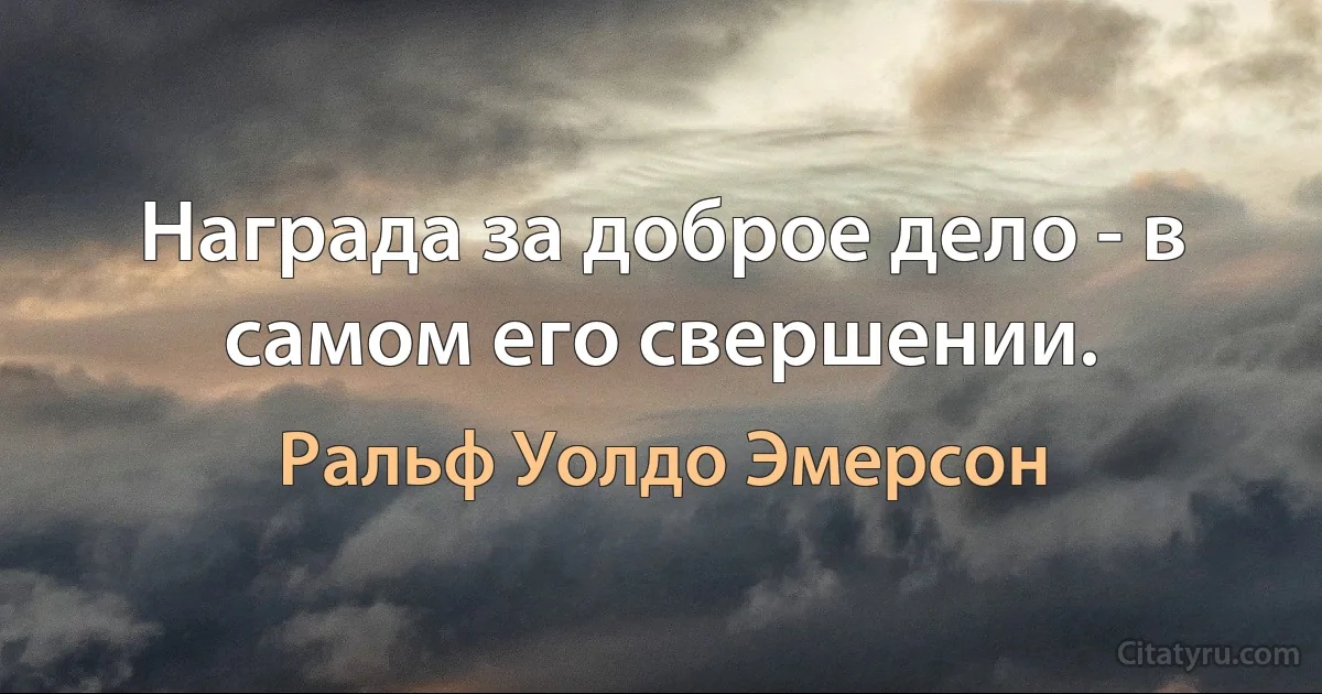 Награда за доброе дело - в самом его свершении. (Ральф Уолдо Эмерсон)