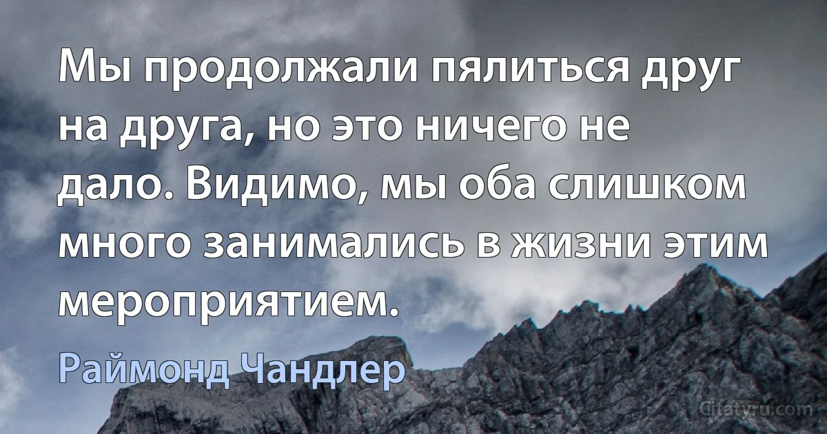 Мы продолжали пялиться друг на друга, но это ничего не дало. Видимо, мы оба слишком много занимались в жизни этим мероприятием. (Раймонд Чандлер)