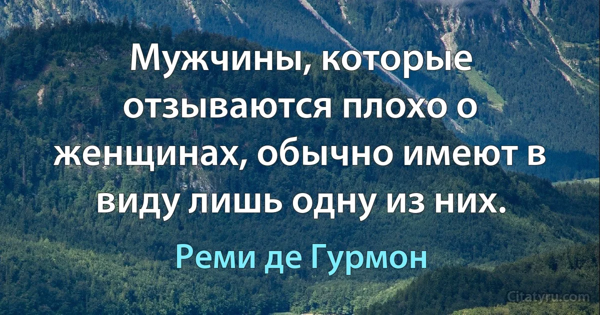 Мужчины, которые отзываются плохо о женщинах, обычно имеют в виду лишь одну из них. (Реми де Гурмон)