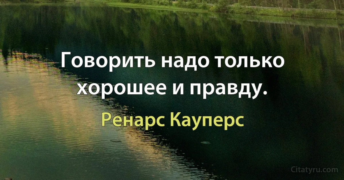 Говорить надо только хорошее и правду. (Ренарс Кауперс)