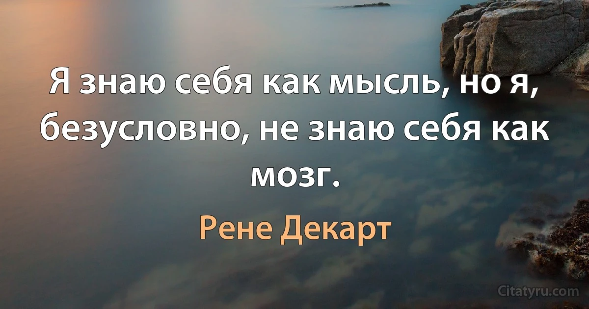 Я знаю себя как мысль, но я, безусловно, не знаю себя как мозг. (Рене Декарт)