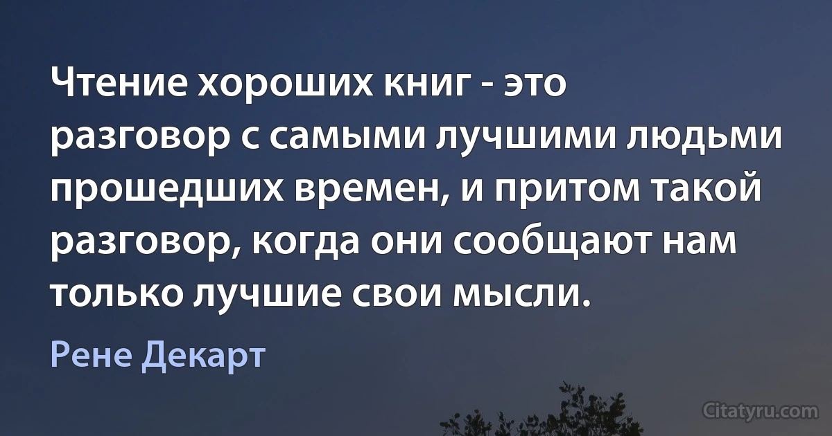 Чтение хороших книг - это разговор с самыми лучшими людьми прошедших времен, и притом такой разговор, когда они сообщают нам только лучшие свои мысли. (Рене Декарт)