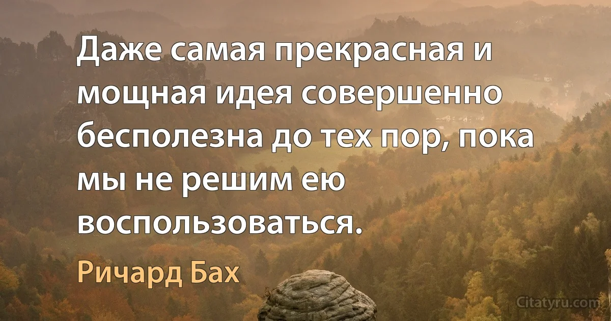 Даже самая прекрасная и мощная идея совершенно бесполезна до тех пор, пока мы не решим ею воспользоваться. (Ричард Бах)