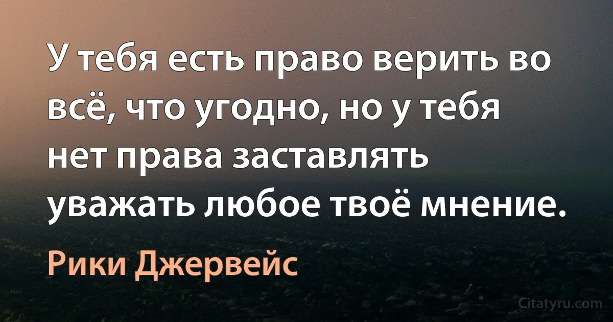 У тебя есть право верить во всё, что угодно, но у тебя нет права заставлять уважать любое твоё мнение. (Рики Джервейс)