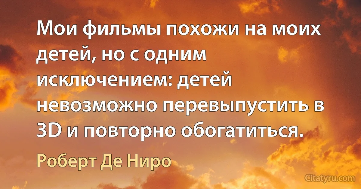 Мои фильмы похожи на моих детей, но с одним исключением: детей невозможно перевыпустить в 3D и повторно обогатиться. (Роберт Де Ниро)