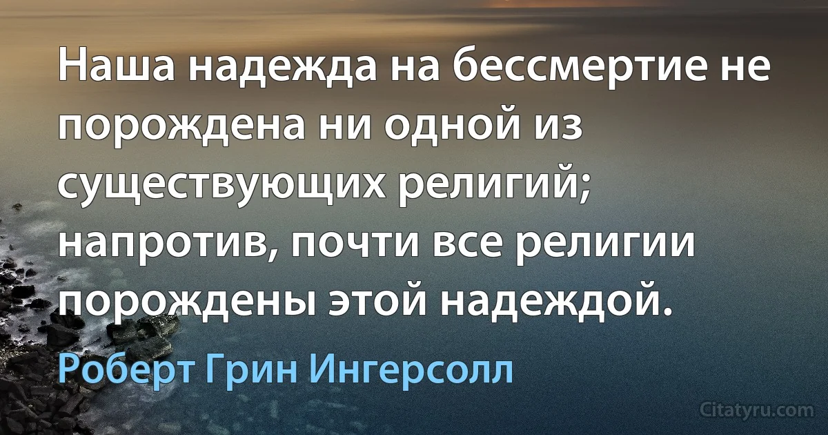 Наша надежда на бессмертие не порождена ни одной из существующих религий; напротив, почти все религии порождены этой надеждой. (Роберт Грин Ингерсолл)