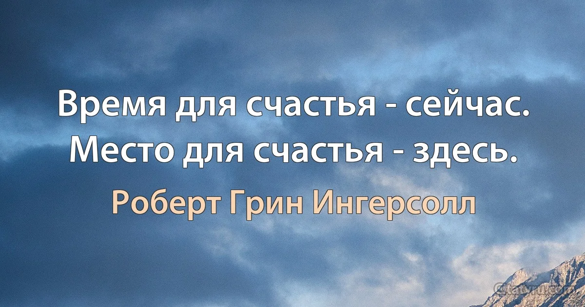 Время для счастья - сейчас. Место для счастья - здесь. (Роберт Грин Ингерсолл)