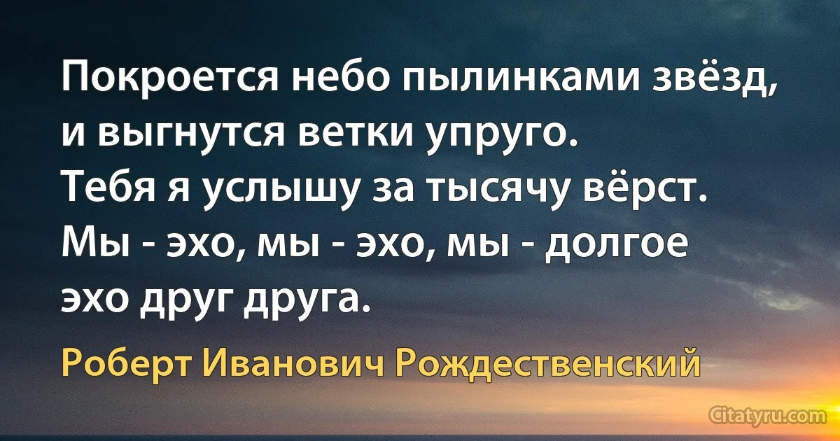 Покроется небо пылинками звёзд, и выгнутся ветки упруго.
Тебя я услышу за тысячу вёрст.
Мы - эхо, мы - эхо, мы - долгое эхо друг друга. (Роберт Иванович Рождественский)