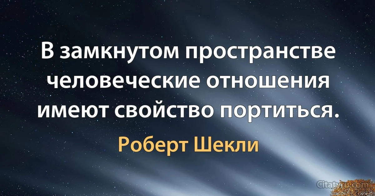 В замкнутом пространстве человеческие отношения имеют свойство портиться. (Роберт Шекли)