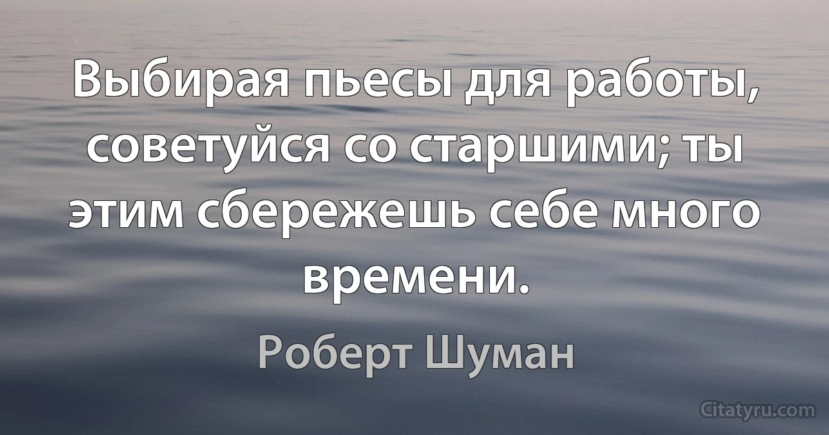 Выбирая пьесы для работы, советуйся со старшими; ты этим сбережешь себе много времени. (Роберт Шуман)