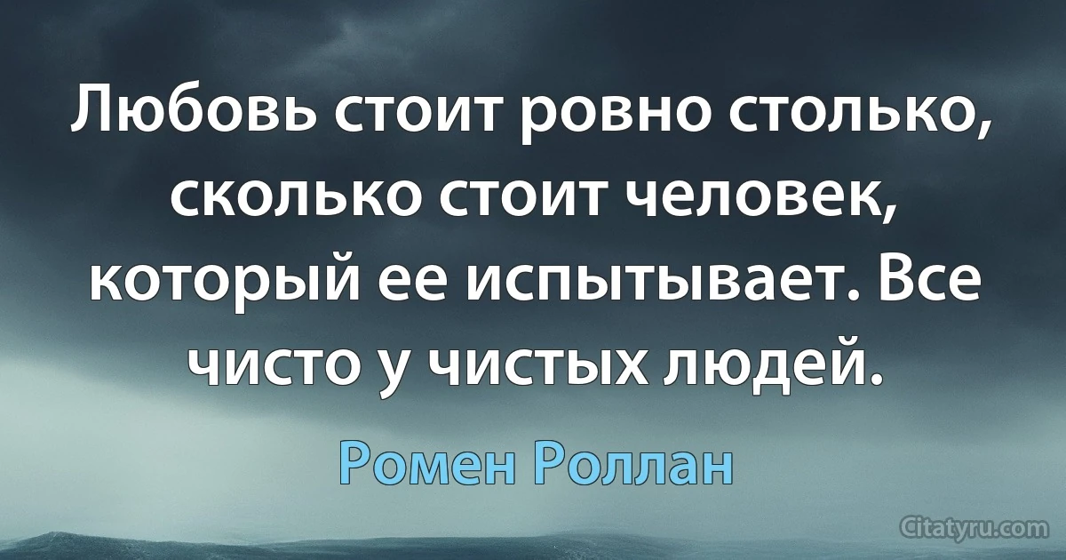 Любовь стоит ровно столько, сколько стоит человек, который ее испытывает. Все чисто у чистых людей. (Ромен Роллан)