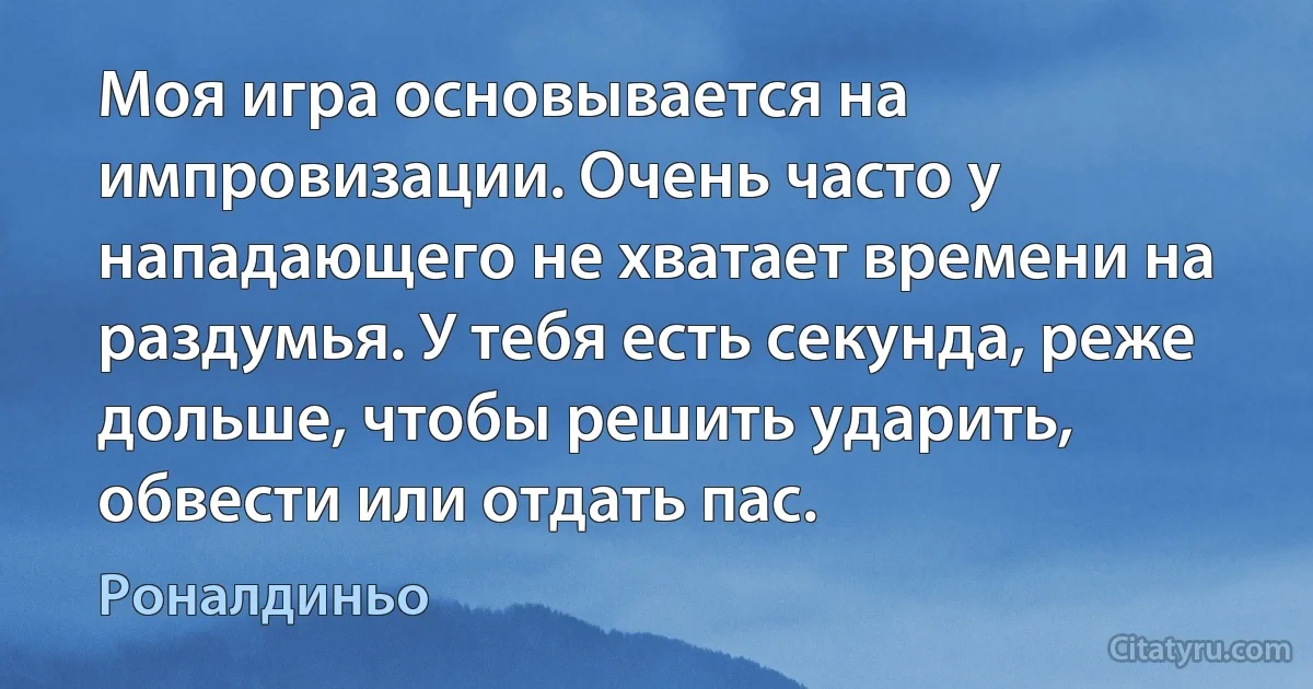 Моя игра основывается на импровизации. Очень часто у нападающего не хватает времени на раздумья. У тебя есть секунда, реже дольше, чтобы решить ударить, обвести или отдать пас. (Роналдиньо)