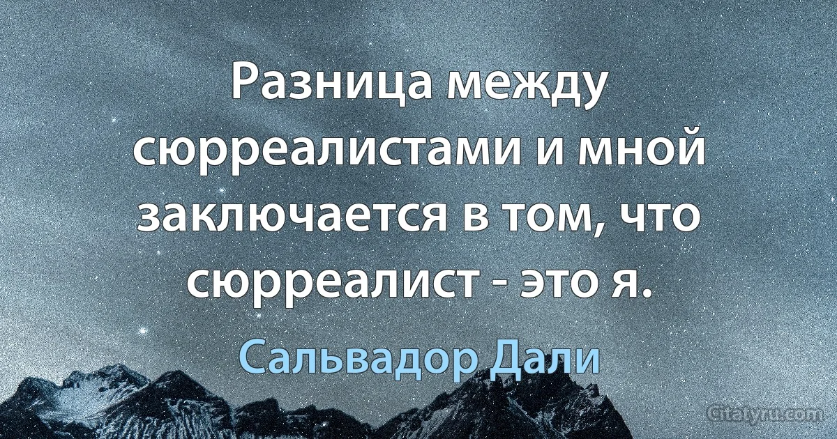 Разница между сюрреалистами и мной заключается в том, что сюрреалист - это я. (Сальвадор Дали)